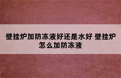 壁挂炉加防冻液好还是水好 壁挂炉怎么加防冻液